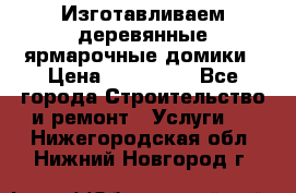 Изготавливаем деревянные ярмарочные домики › Цена ­ 125 000 - Все города Строительство и ремонт » Услуги   . Нижегородская обл.,Нижний Новгород г.